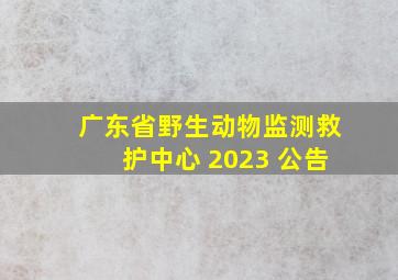 广东省野生动物监测救护中心 2023 公告